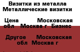 Визитки из металла, Металлические визитки › Цена ­ 250 - Московская обл., Москва г. Бизнес » Другое   . Московская обл.,Москва г.